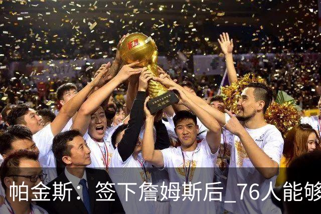 帕金斯：签下詹姆斯后 76人能够在新赛季夺冠 他们非常渴望夺冠